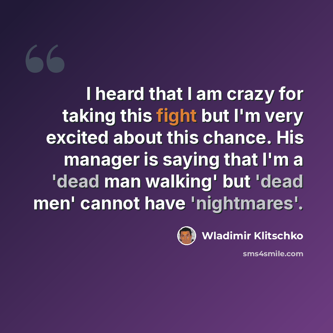 “I heard that I am crazy for taking this fight but I'm very excited about this chance. His manager is saying that I'm a 'dead man walking' but 'dead men' cannot have 'nightmares'.” quote by Wladimir Klitschko