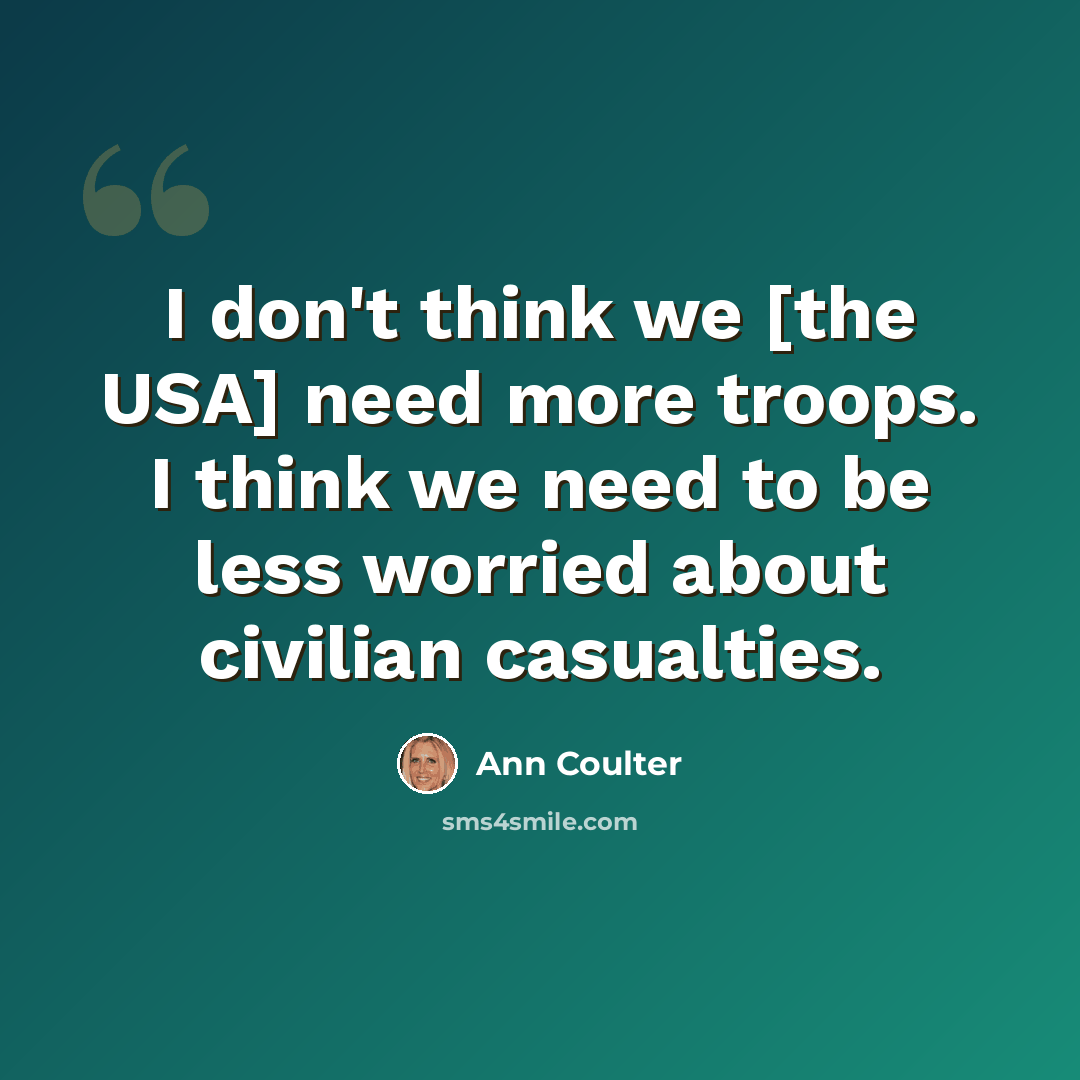 “I don't think we [the USA] need more troops. I think we need to be less worried about civilian casualties.” quote by Ann Coulter
