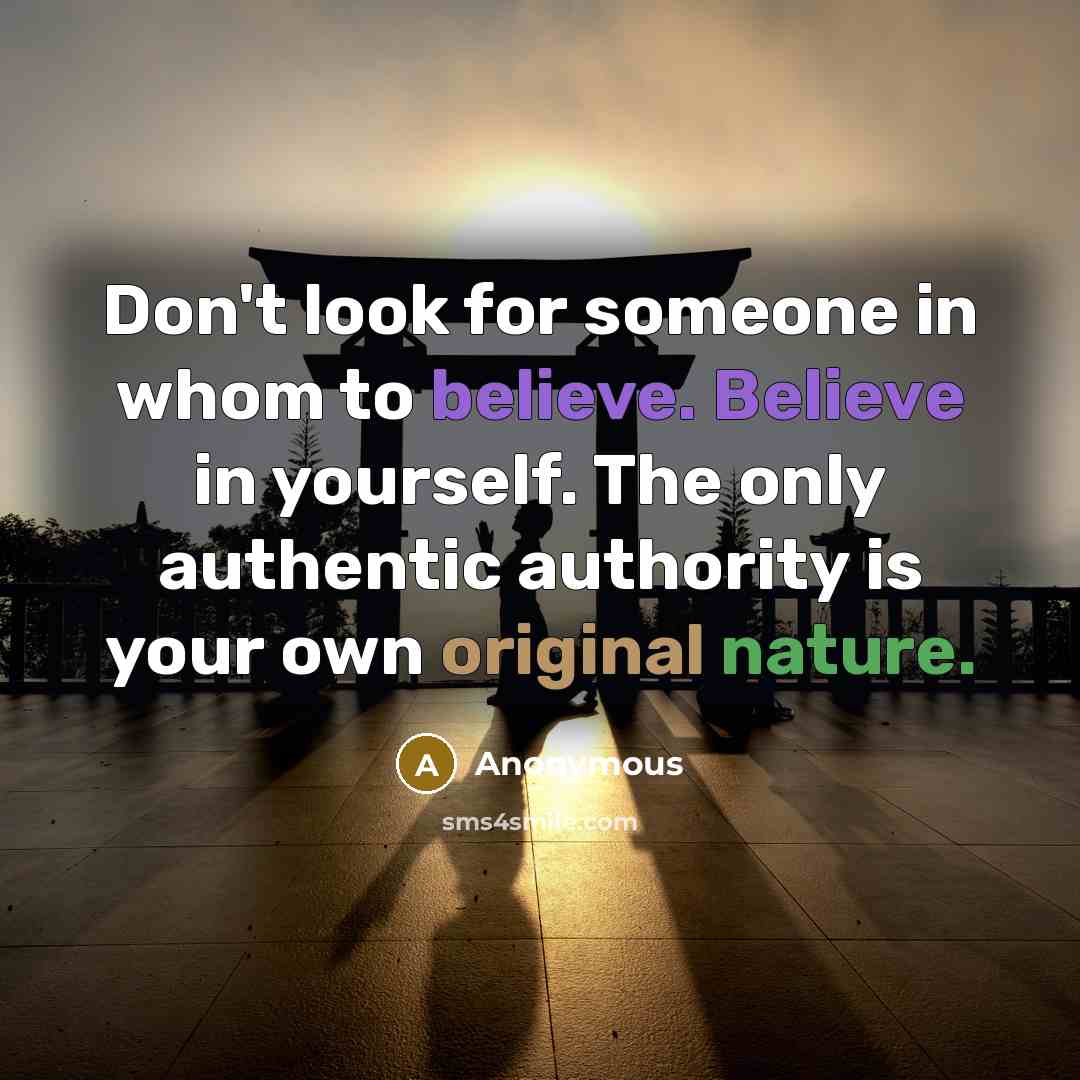 “Don't look for someone in whom to believe. Believe in yourself. The only authentic authority is your own original nature.” quote by Anonymous