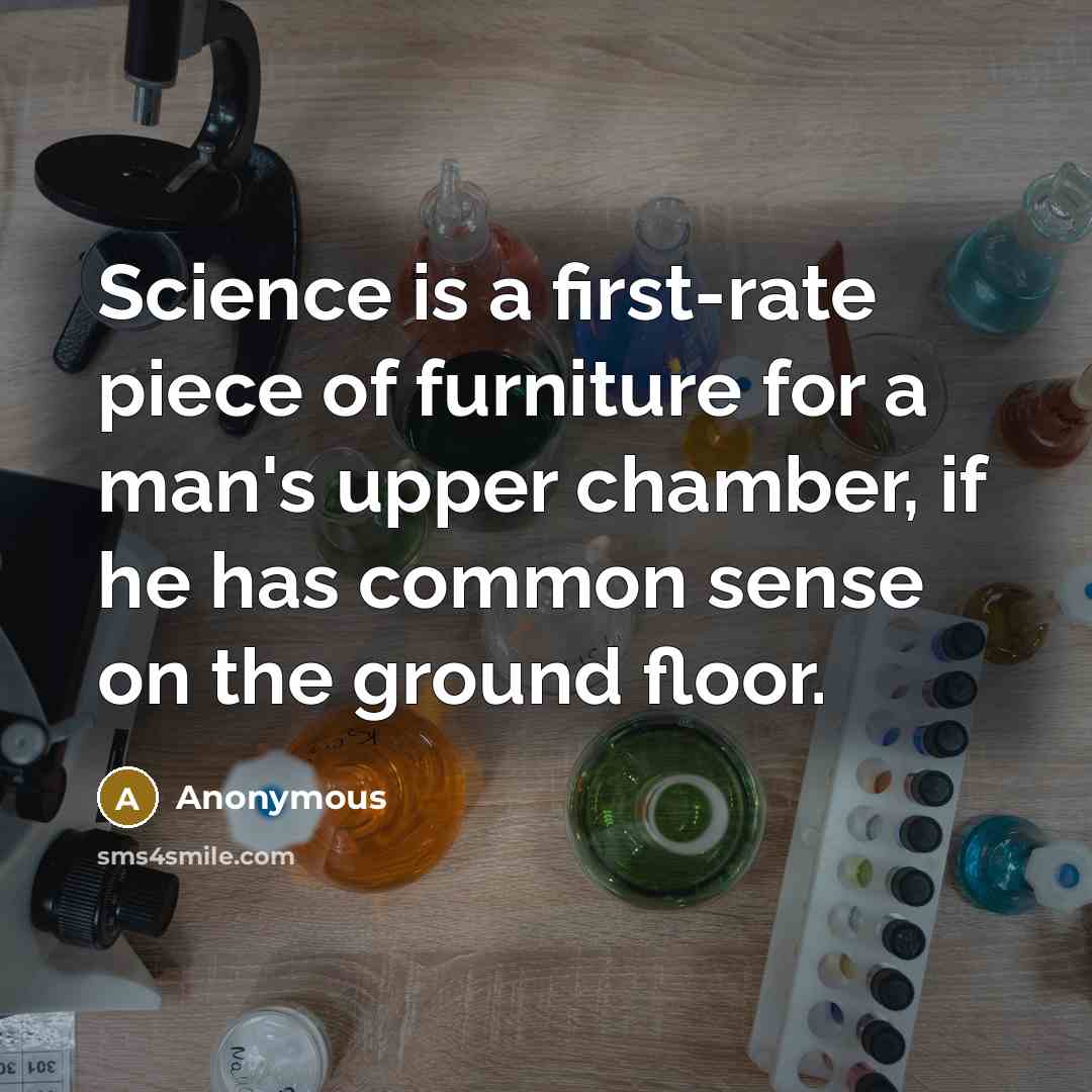 “Science is a first-rate piece of furniture for a man's upper chamber, if he has common sense on the ground floor.” quote by Anonymous