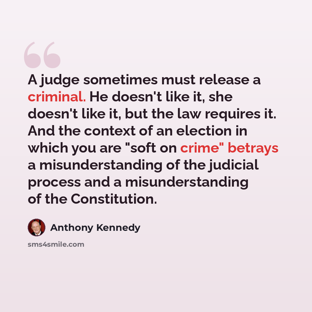 “A judge sometimes must release a criminal. He doesn't like it, she doesn't like it, but the law requires it. And the context of an election in which you are "soft on crime" betrays a misunderstanding of the judicial process and a misunderstanding of the Constitution.” quote by Anthony Kennedy