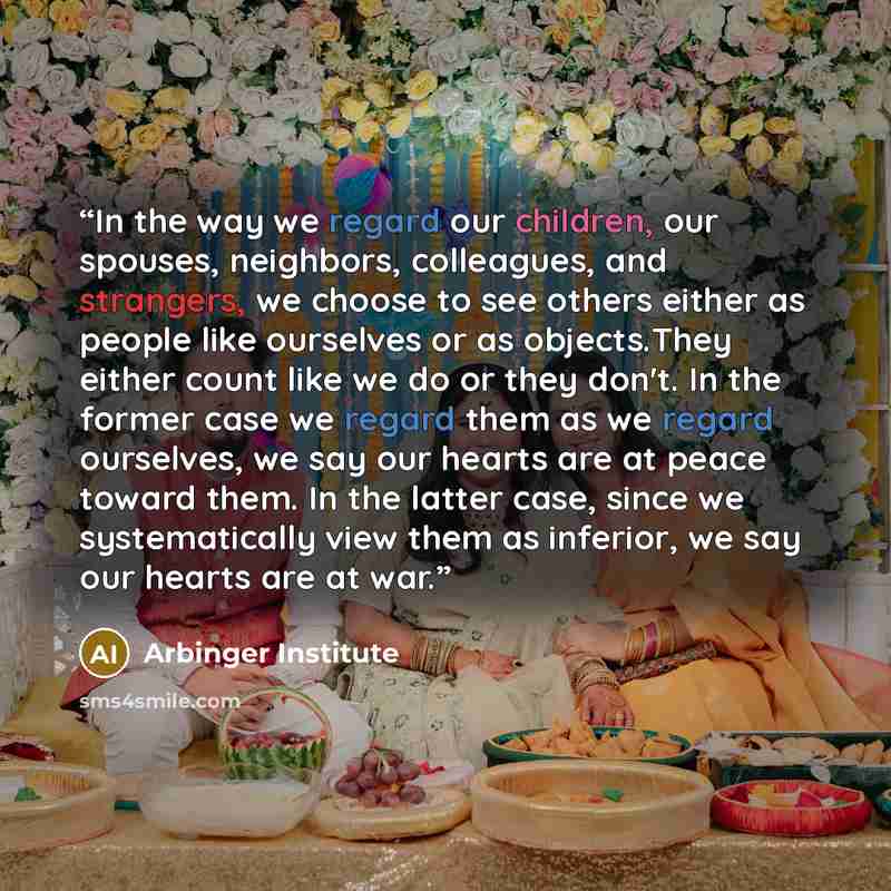 “In the way we regard our children, our spouses, neighbors, colleagues, and strangers, we choose to see others either as people like ourselves or as objects.They either count like we do or they don't. In the former case we regard them as we regard ourselves, we say our hearts are at peace toward…” quote by Arbinger Institute