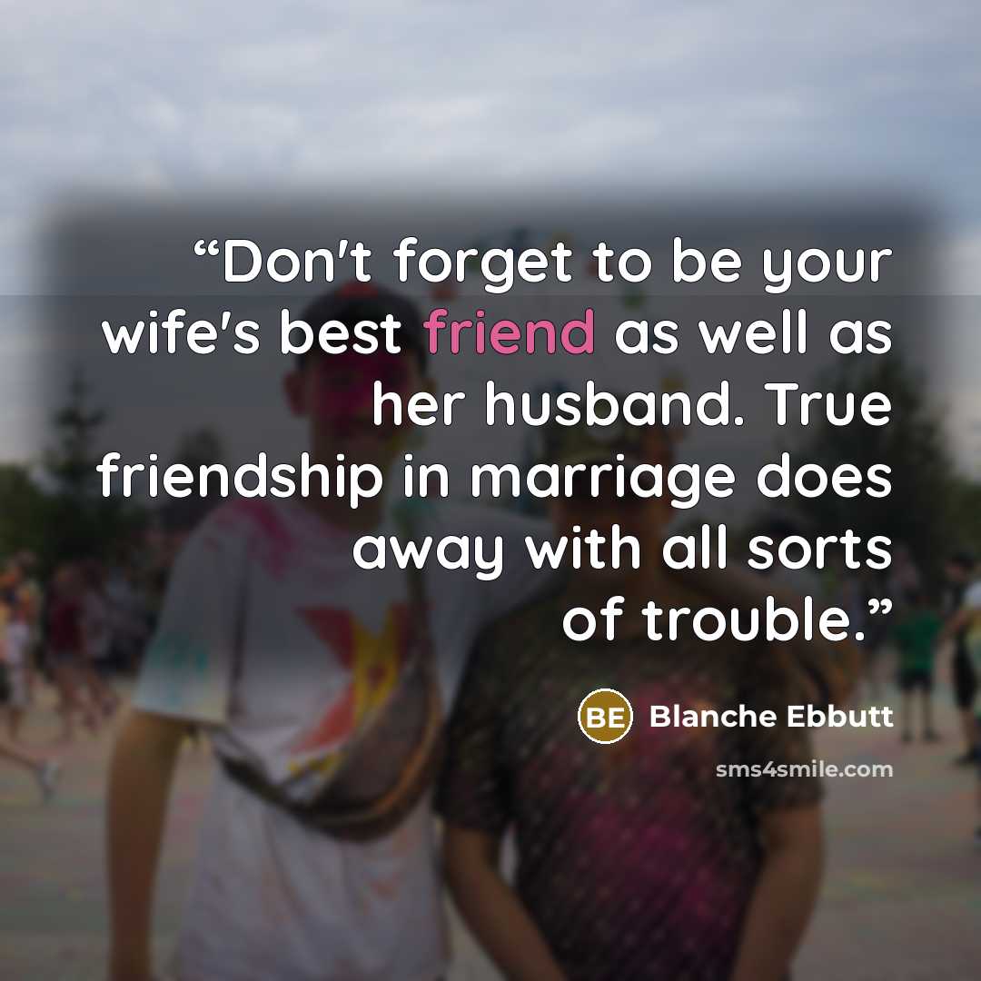 “Don't forget to be your wife's best friend as well as her husband. True friendship in marriage does away with all sorts of trouble.” quote by Blanche Ebbutt