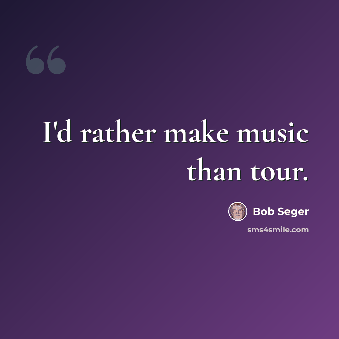 “I'd rather make music than tour.” quote by Bob Seger