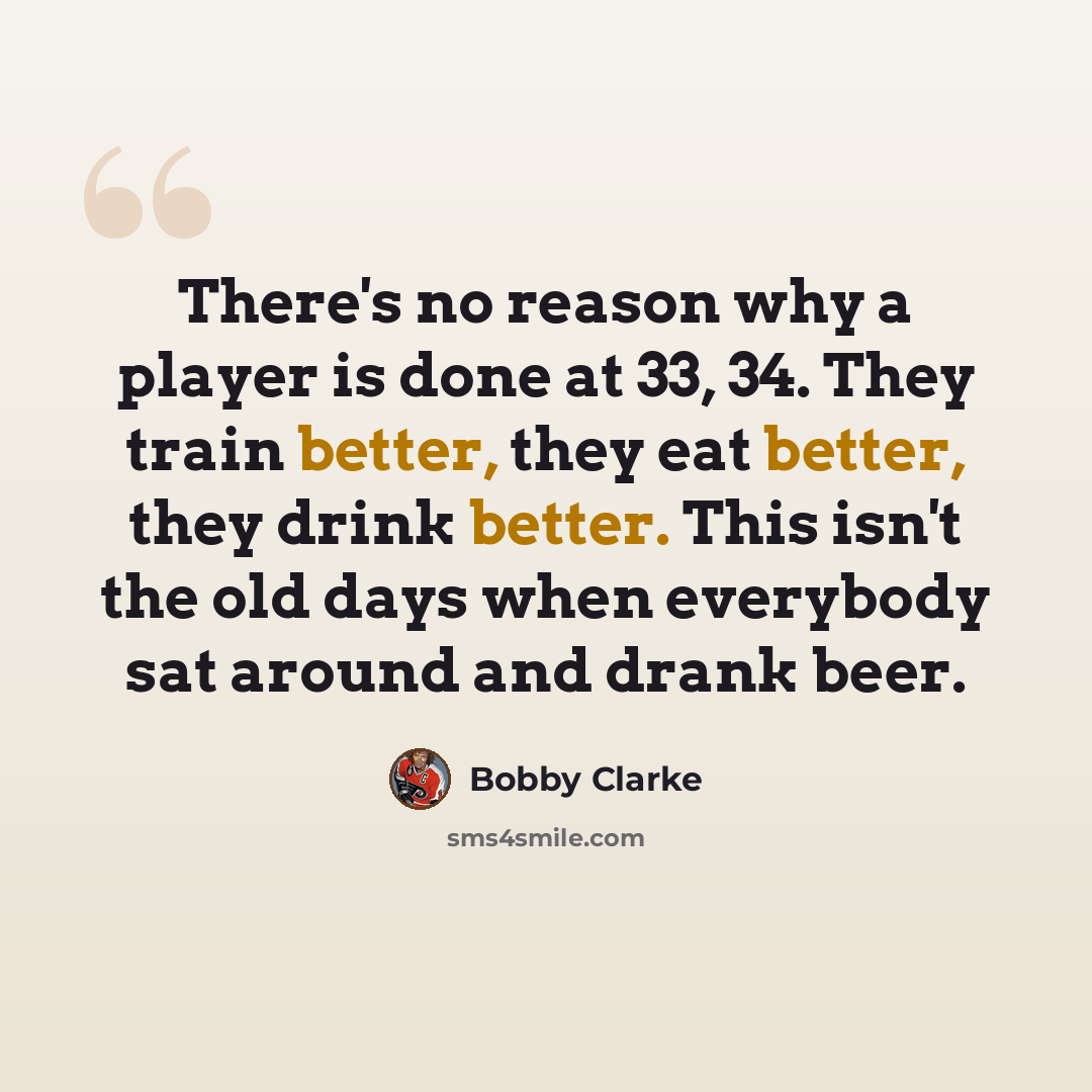 “There's no reason why a player is done at 33, 34. They train better, they eat better, they drink better. This isn't the old days when everybody sat around and drank beer.” quote by Bobby Clarke