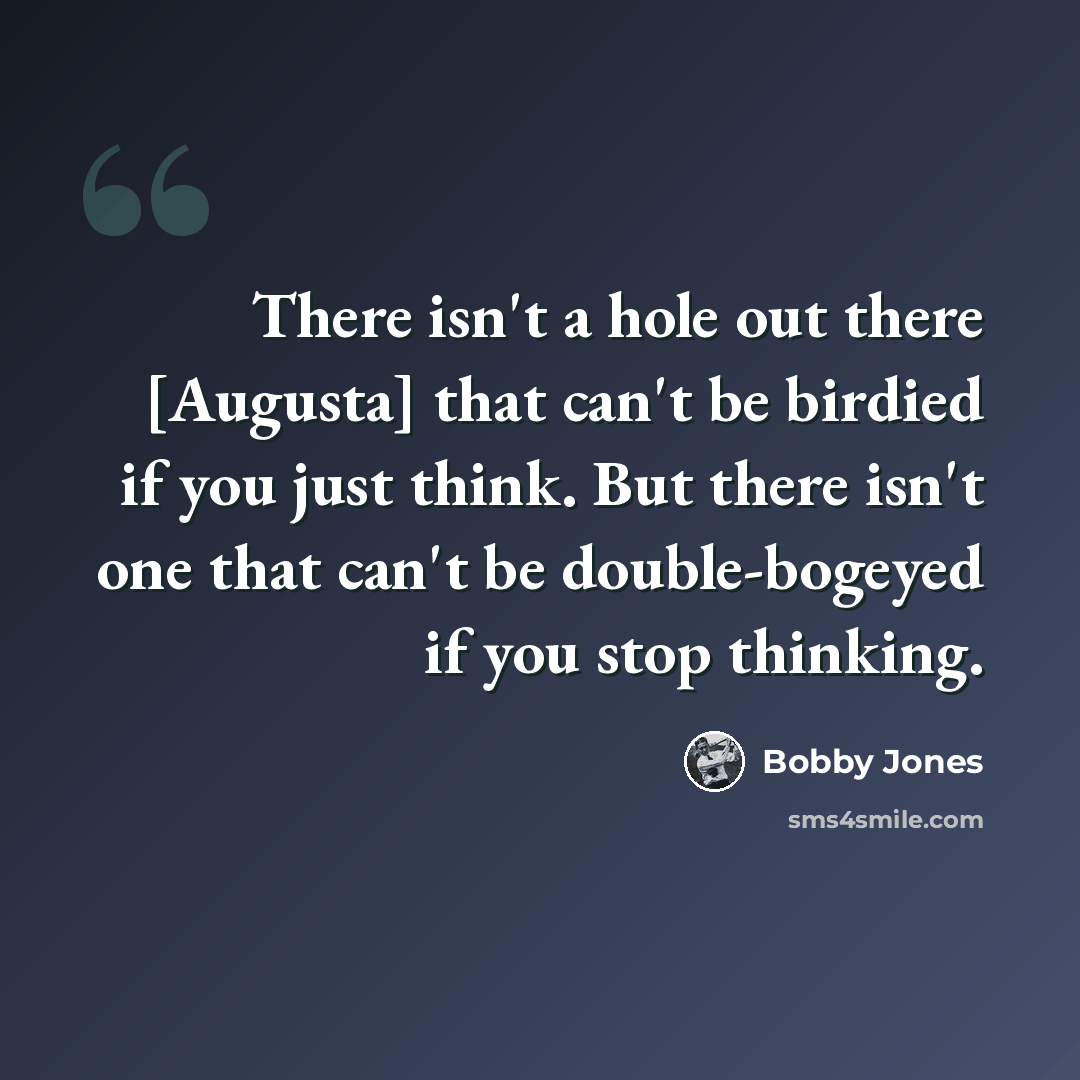 “There isn't a hole out there [Augusta] that can't be birdied if you just think. But there isn't one that can't be double-bogeyed if you stop thinking.” quote by Bobby Jones