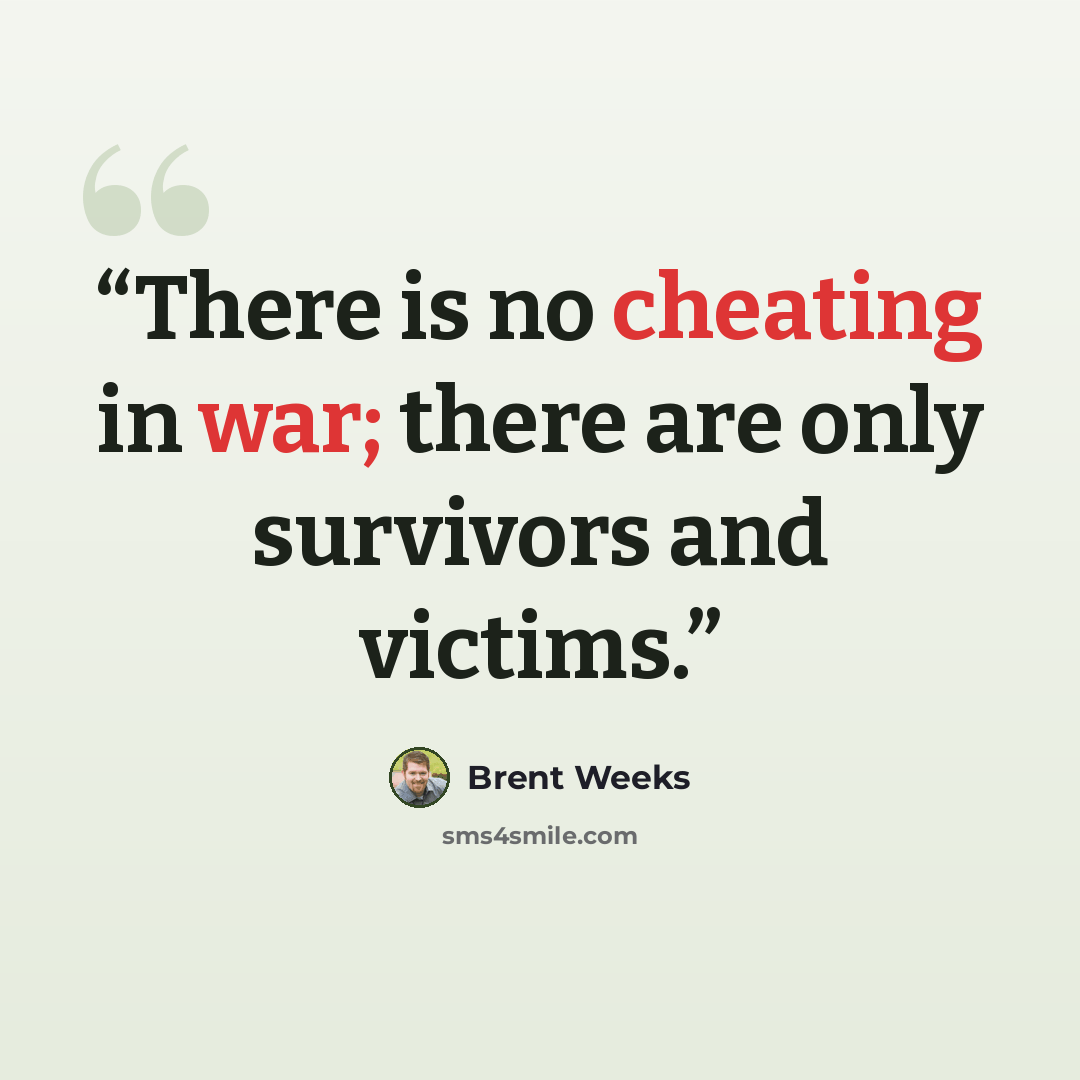 “There is no cheating in war; there are only survivors and victims.” quote by Brent Weeks