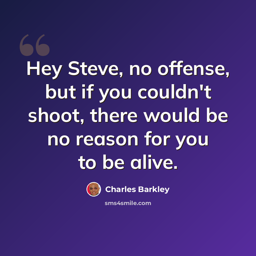 “Hey Steve, no offense, but if you couldn't shoot, there would be no reason for you to be alive.” quote by Charles Barkley