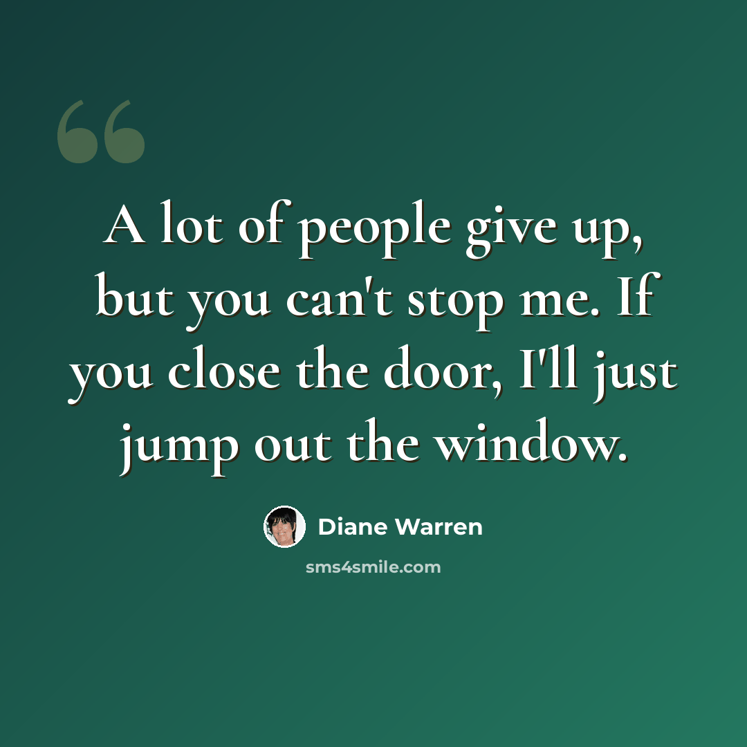 “A lot of people give up, but you can't stop me. If you close the door, I'll just jump out the window.” quote by Diane Warren