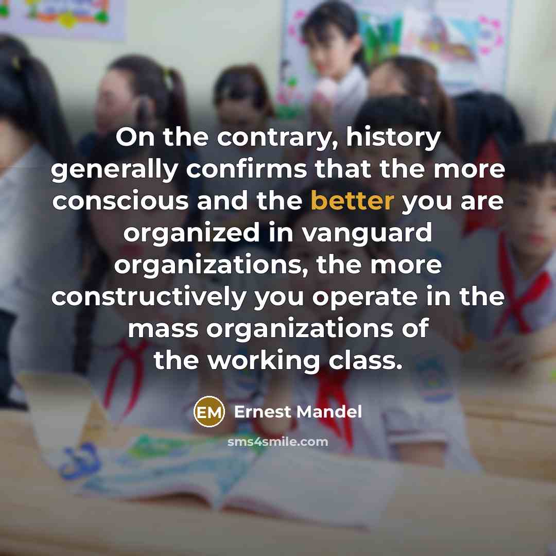 “On the contrary, history generally confirms that the more conscious and the better you are organized in vanguard organizations, the more constructively you operate in the mass organizations of the working class.” quote by Ernest Mandel