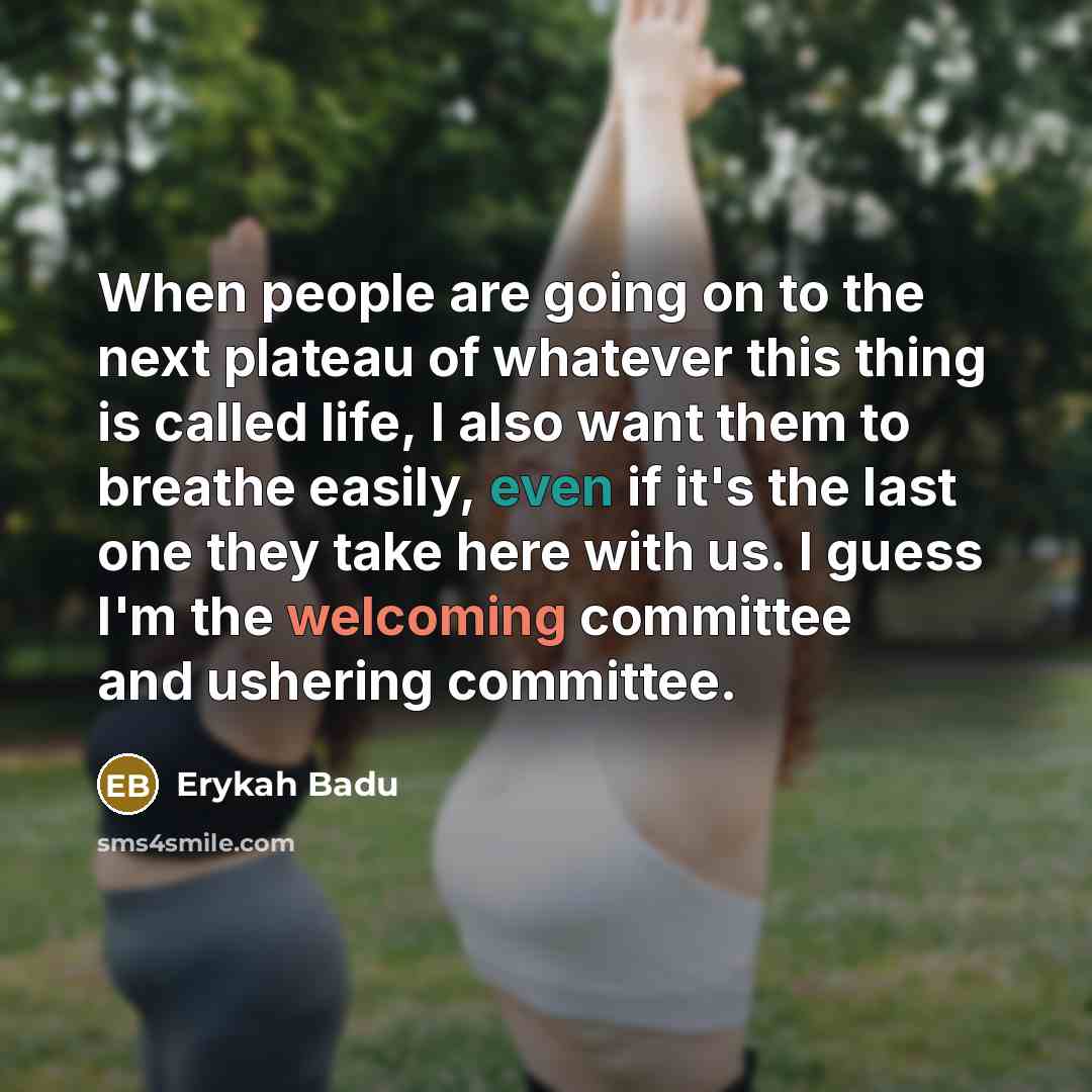 “When people are going on to the next plateau of whatever this thing is called life, I also want them to breathe easily, even if it's the last one they take here with us. I guess I'm the welcoming committee and ushering committee.” quote by Erykah Badu
