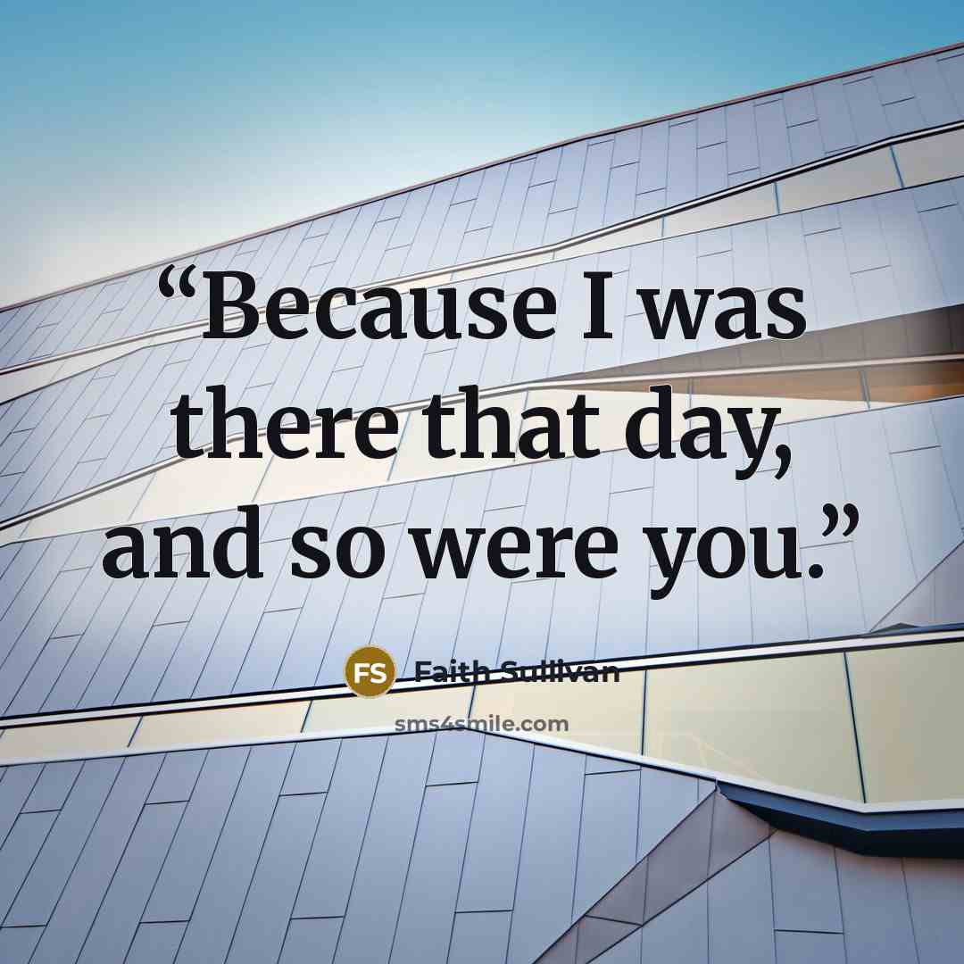 “Because I was there that day, and so were you.” quote by Faith Sullivan