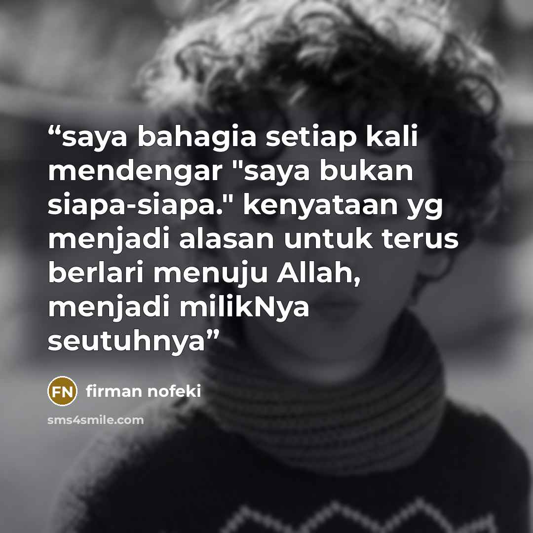 “saya bahagia setiap kali mendengar "saya bukan siapa-siapa." kenyataan yg menjadi alasan untuk terus berlari menuju Allah, menjadi milikNya seutuhnya” quote by firman nofeki