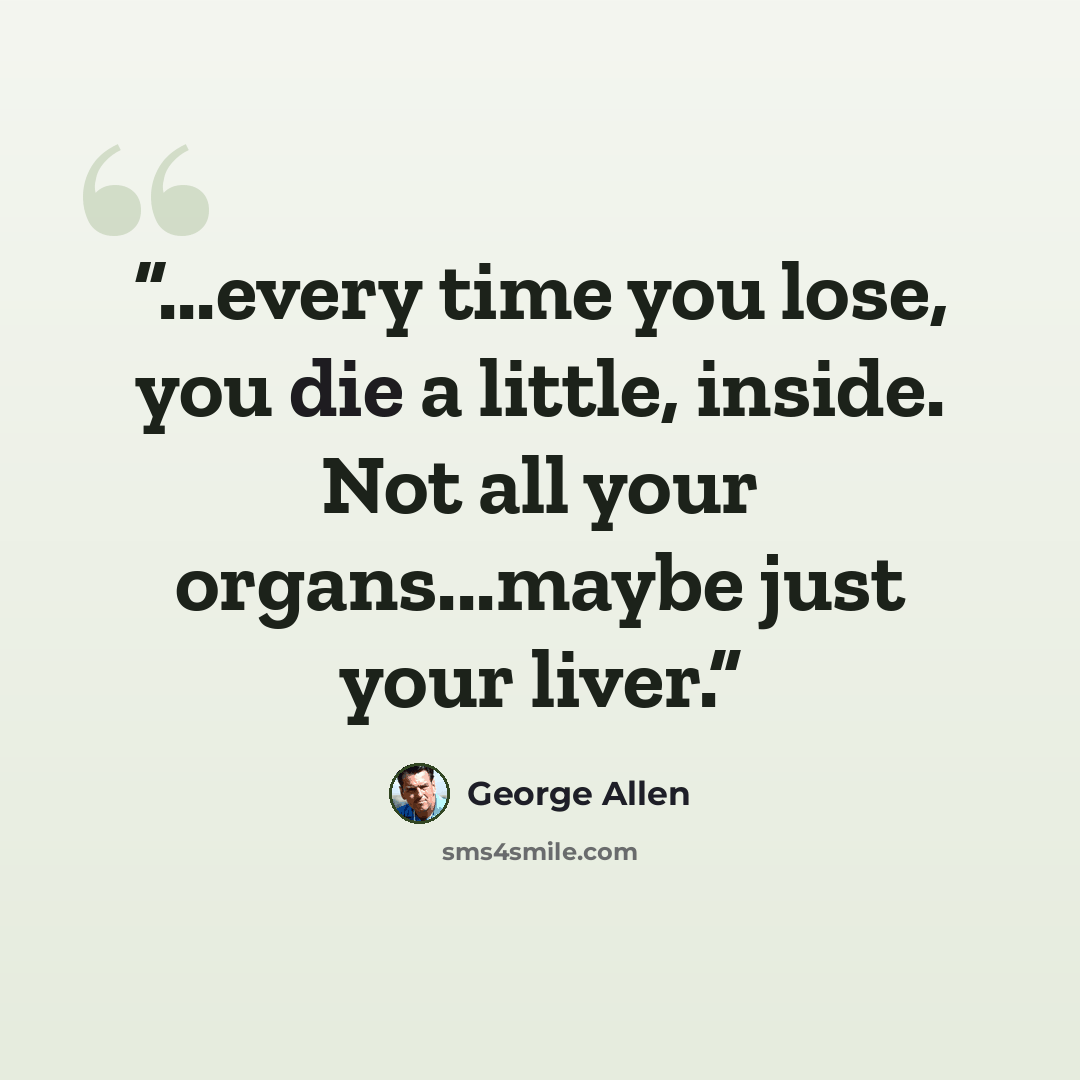 “...every time you lose, you die a little, inside. Not all your organs...maybe just your liver.” quote by george allen