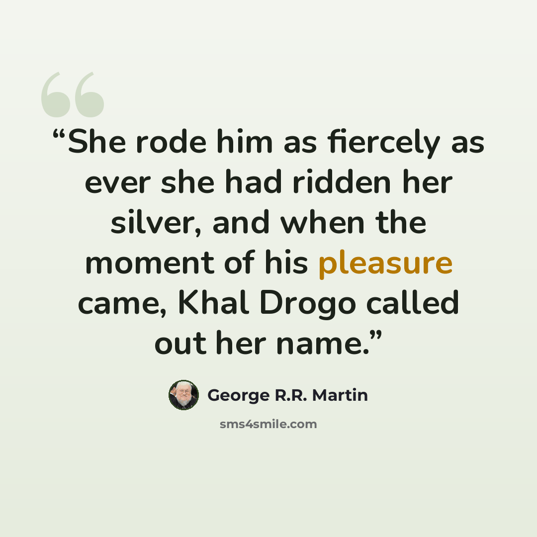 “She rode him as fiercely as ever she had ridden her silver, and when the moment of his pleasure came, Khal Drogo called out her name.” quote by George R.R. Martin