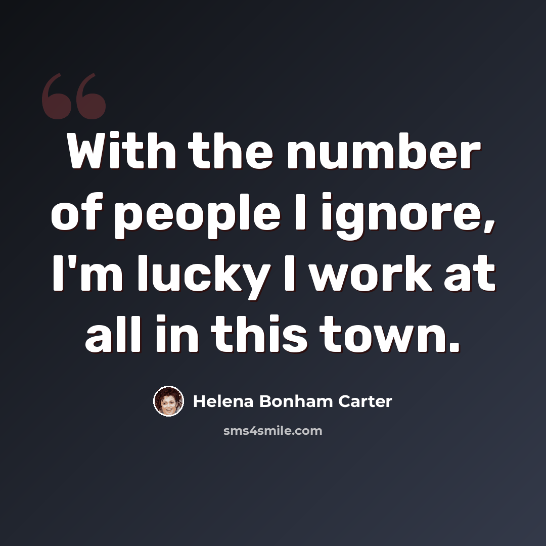 “With the number of people I ignore, I'm lucky I work at all in this town.” quote by Helena Bonham Carter