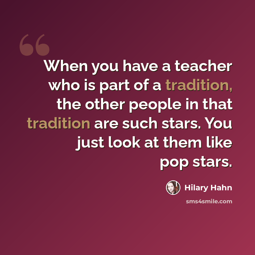 “When you have a teacher who is part of a tradition, the other people in that tradition are such stars. You just look at them like pop stars.” quote by Hilary Hahn