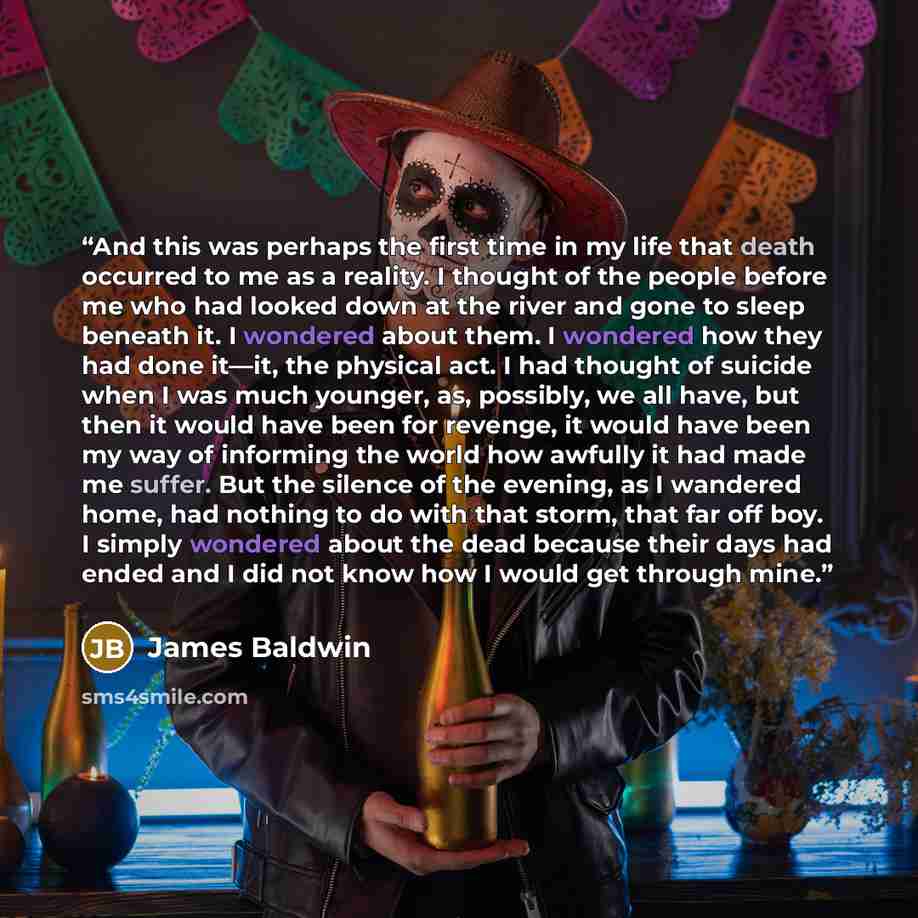 “And this was perhaps the first time in my life that death occurred to me as a reality. I thought of the people before me who had looked down at the river and gone to sleep beneath it. I wondered about them. I wondered how they had done it—it, the physical act. I had thought of suicide when I was…” quote by James Baldwin