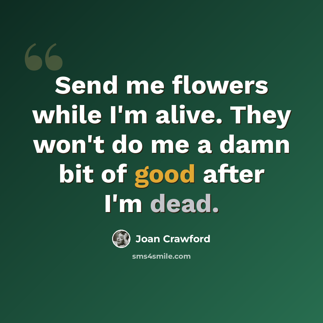 “Send me flowers while I'm alive. They won't do me a damn bit of good after I'm dead.” quote by Joan Crawford