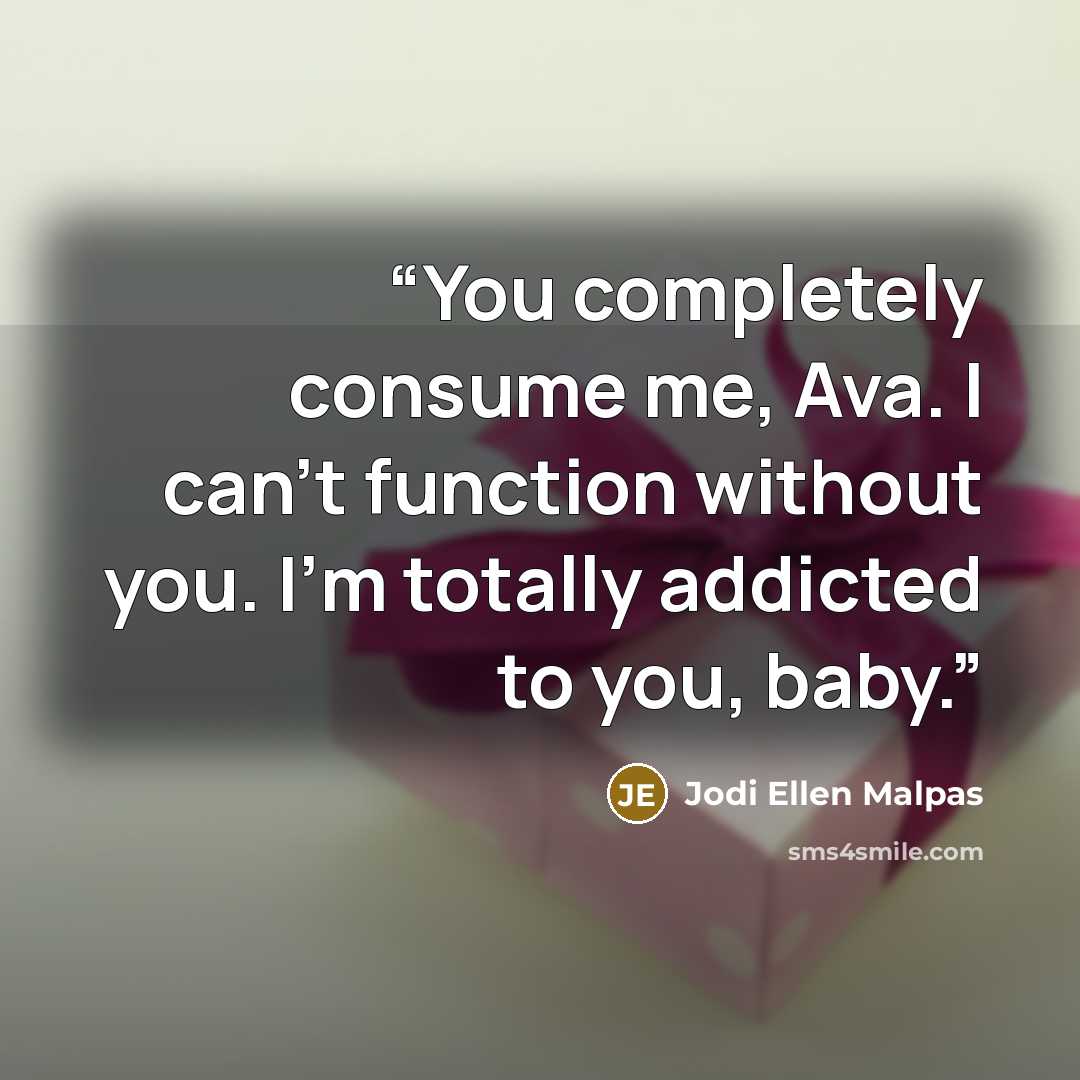 “You completely consume me, Ava. I can’t function without you. I’m totally addicted to you, baby.” quote by Jodi Ellen Malpas