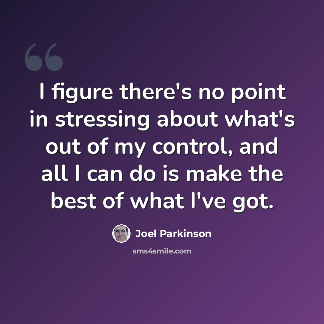 “I figure there's no point in stressing about what's out of my control, and all I can do is make the best of what I've got.” quote by Joel Parkinson