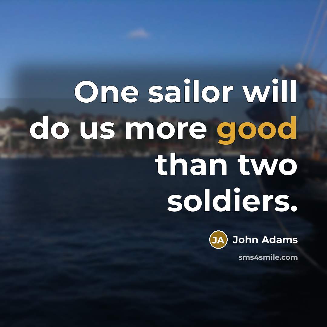 “One sailor will do us more good than two soldiers.” quote by John Adams