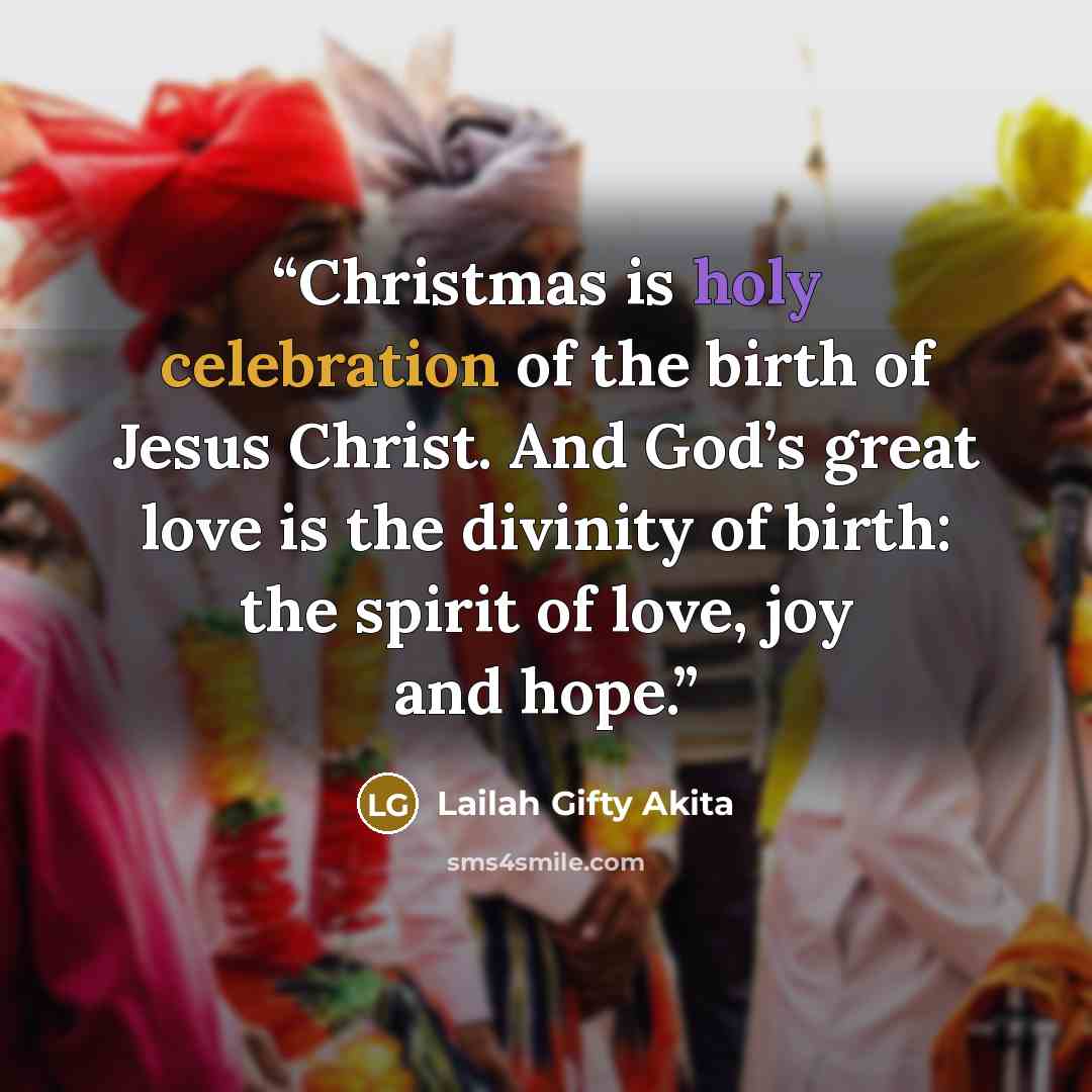 “Christmas is holy celebration of the birth of Jesus Christ. And God’s great love is the divinity of birth: the spirit of love, joy and hope.” quote by Lailah Gifty Akita