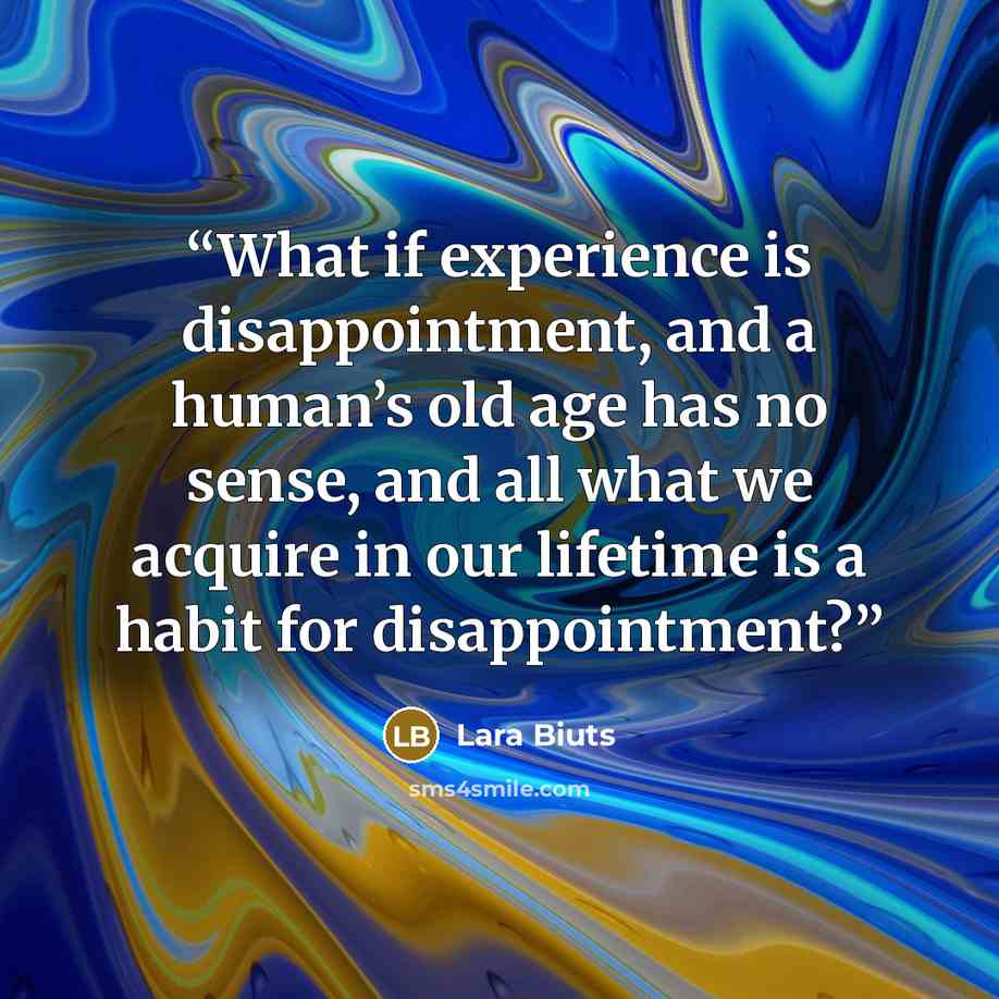 “What if experience is disappointment, and a human’s old age has no sense, and all what we acquire in our lifetime is a habit for disappointment?” quote by Lara Biuts