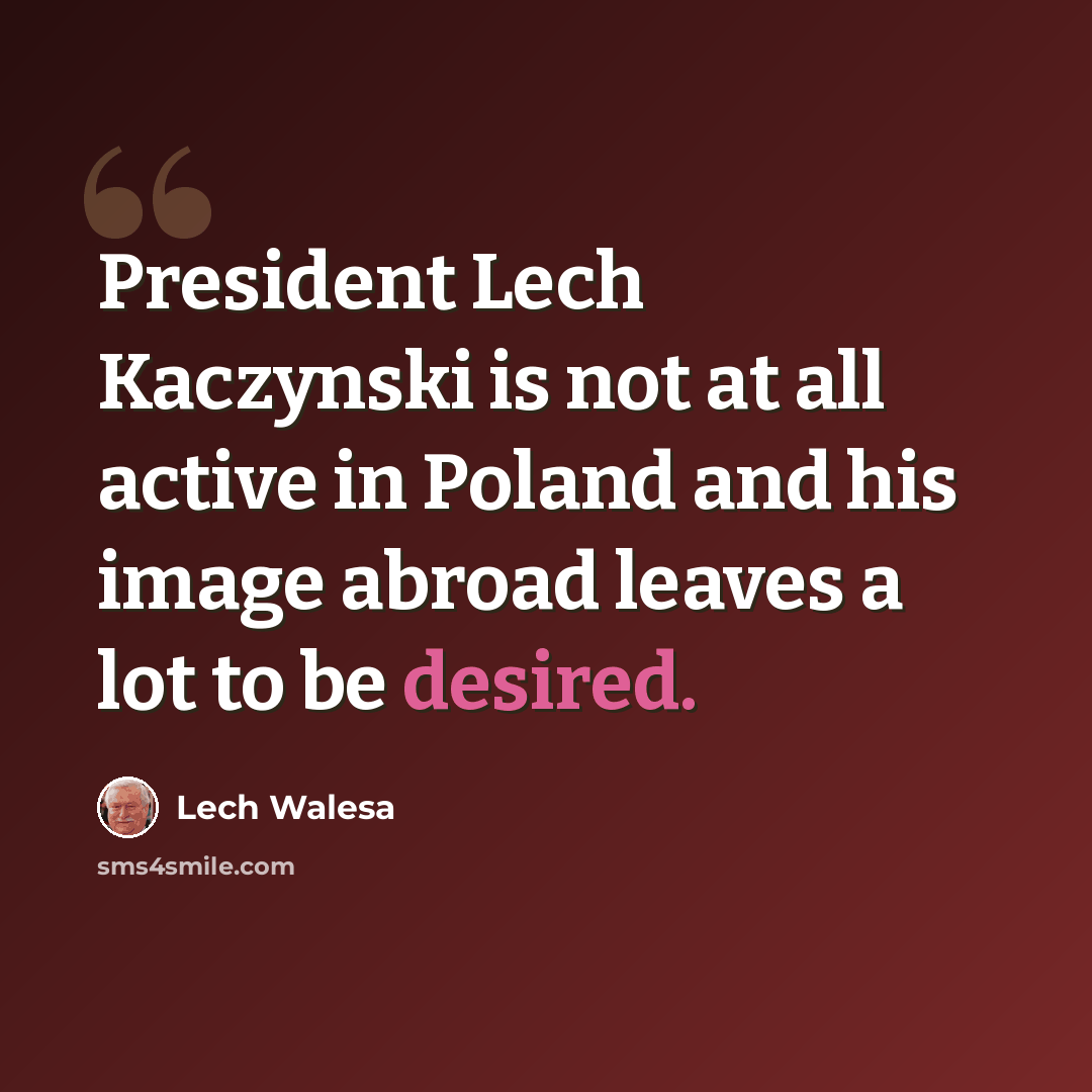 “President Lech Kaczynski is not at all active in Poland and his image abroad leaves a lot to be desired.” quote by Lech Walesa