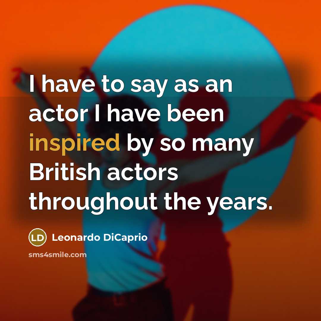 “I have to say as an actor I have been inspired by so many British actors throughout the years.” quote by Leonardo DiCaprio