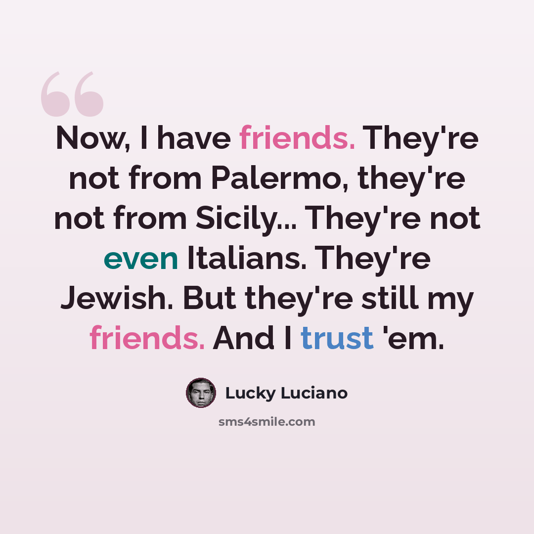 “Now, I have friends. They're not from Palermo, they're not from Sicily... They're not even Italians. They're Jewish. But they're still my friends. And I trust 'em.” quote by Lucky Luciano