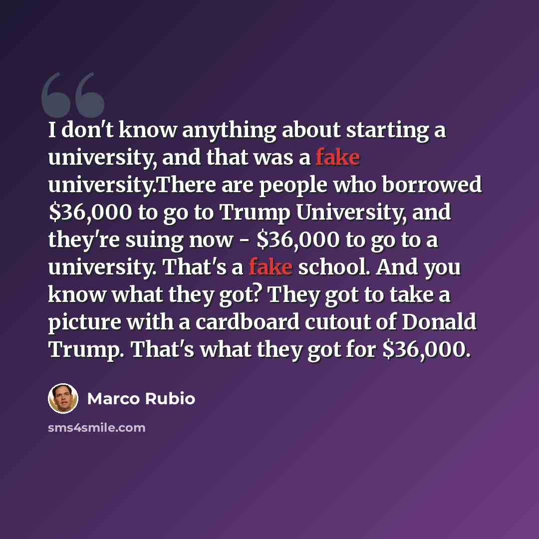 “I don't know anything about starting a university, and that was a fake university.There are people who borrowed $36,000 to go to Trump University, and they're suing now - $36,000 to go to a university. That's a fake school. And you know what they got? They got to take a picture with a cardboard…” quote by Marco Rubio