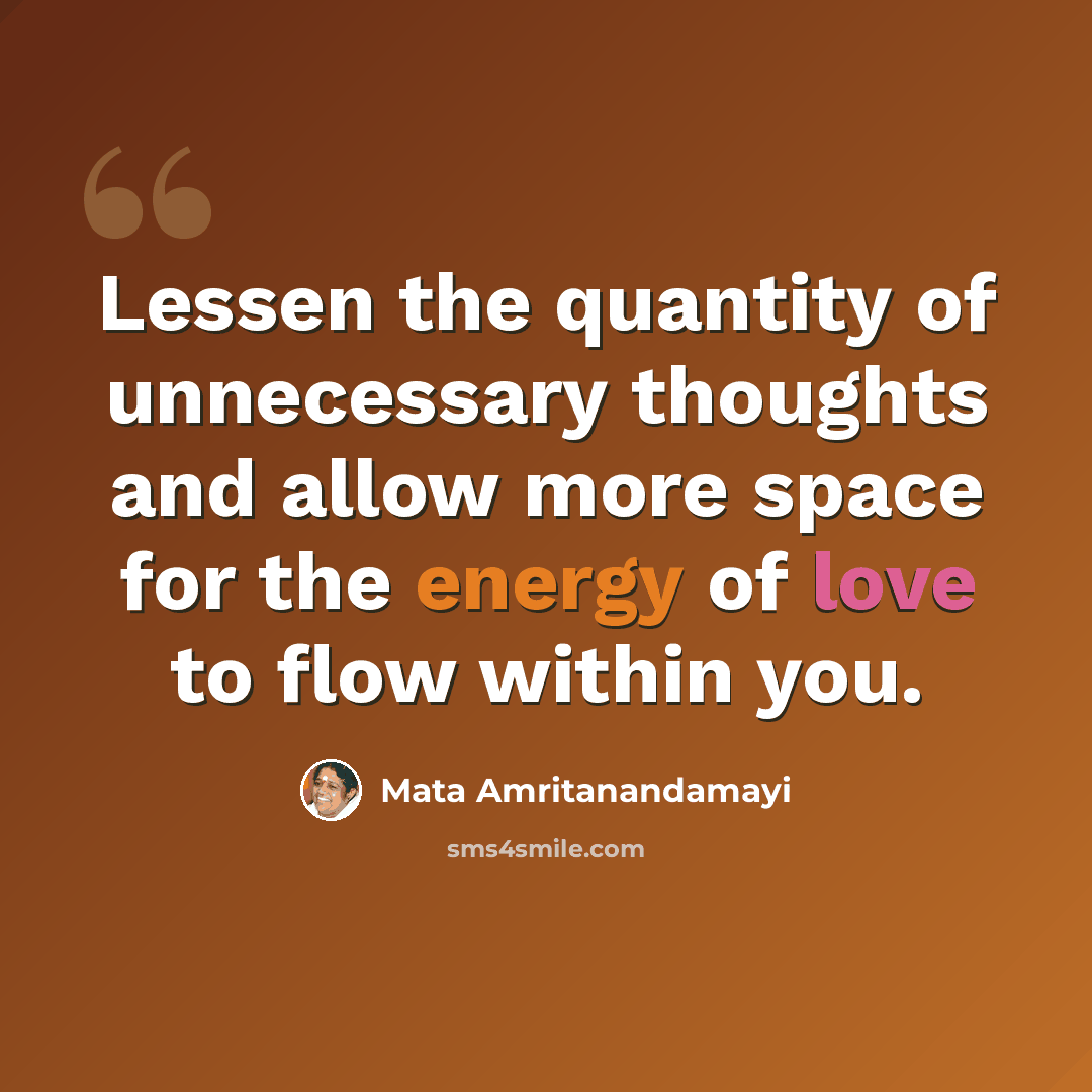 “Lessen the quantity of unnecessary thoughts and allow more space for the energy of love to flow within you.” quote by Mata Amritanandamayi