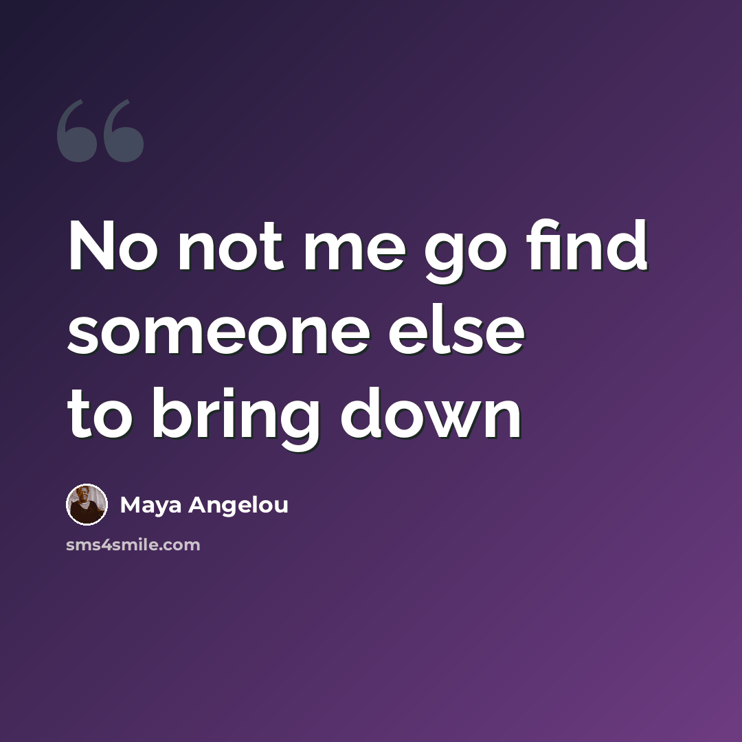 “No not me go find someone else to bring down” quote by Maya Angelou