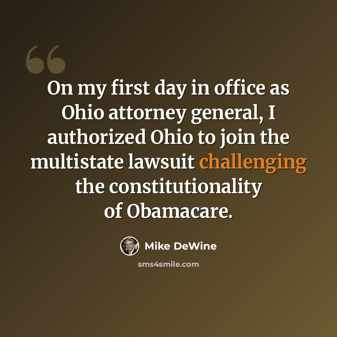 “On my first day in office as Ohio attorney general, I authorized Ohio to join the multistate lawsuit challenging the constitutionality of Obamacare.” quote by Mike DeWine