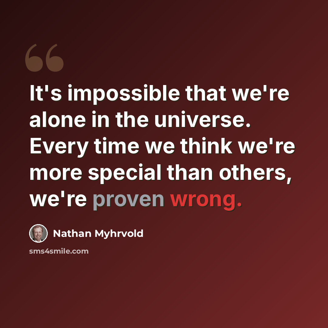 “It's impossible that we're alone in the universe. Every time we think we're more special than others, we're proven wrong.” quote by Nathan Myhrvold
