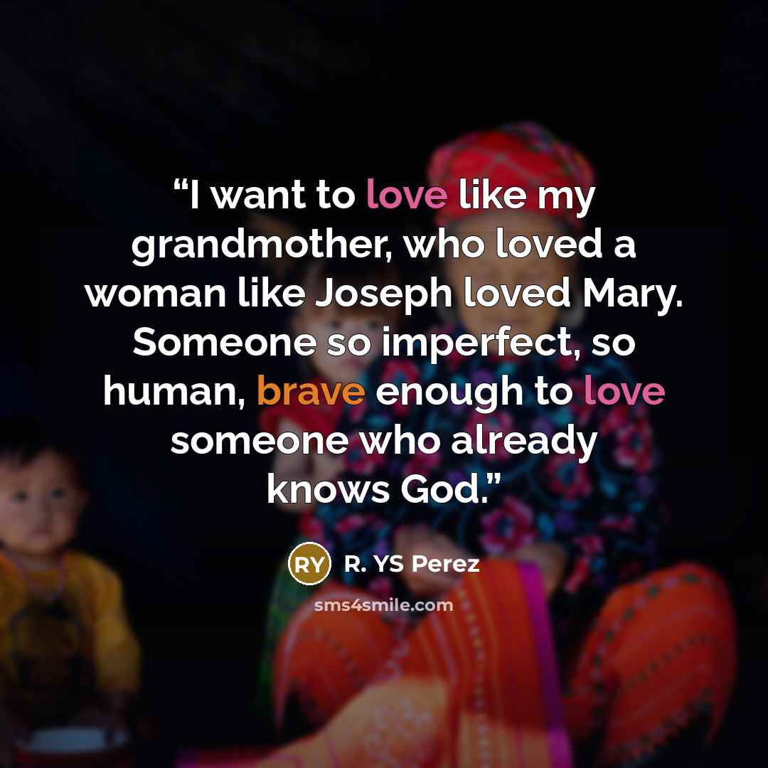 “I want to love like my grandmother, who loved a woman like Joseph loved Mary. Someone so imperfect, so human, brave enough to love someone who already knows God.” quote by R. YS Perez