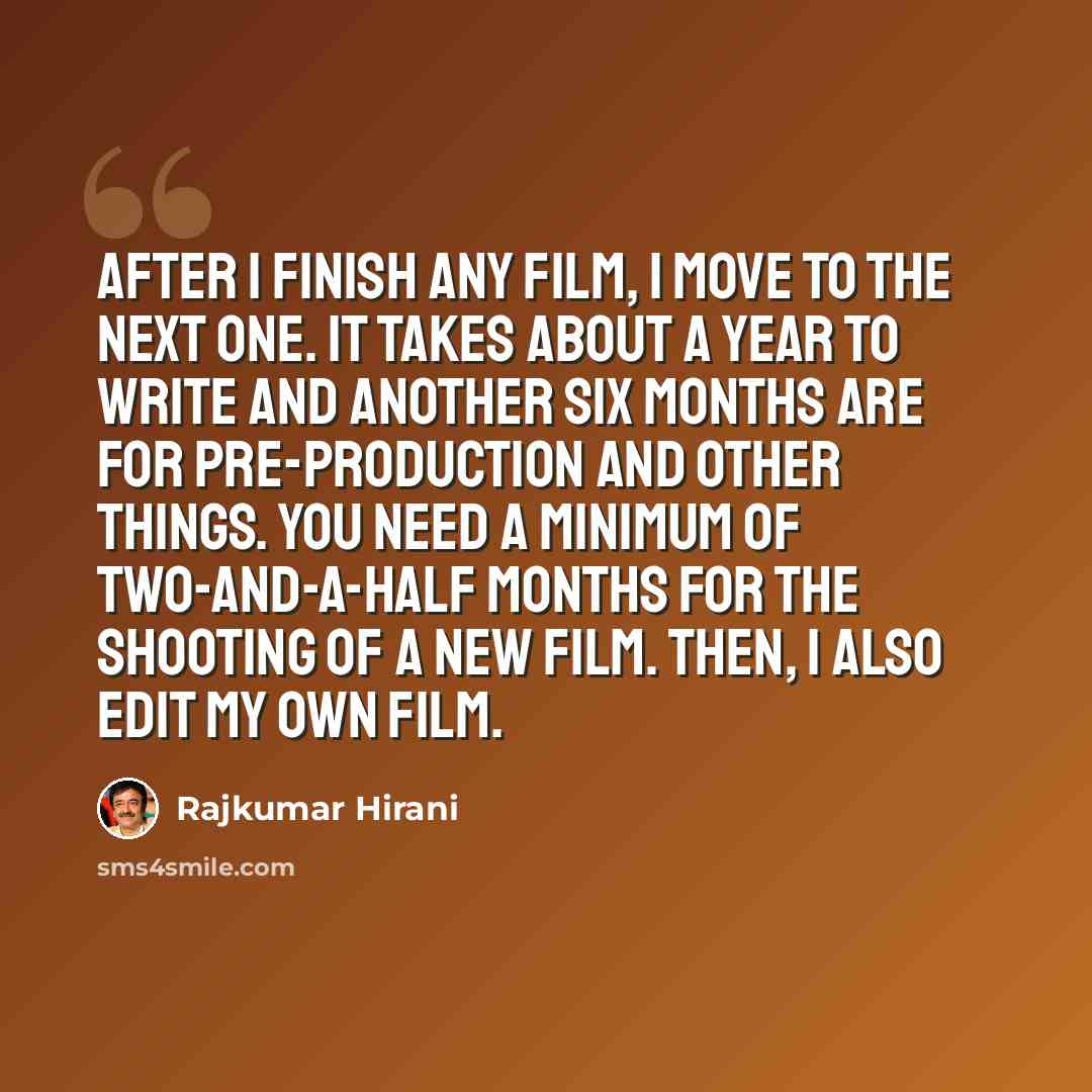 “After I finish any film, I move to the next one. It takes about a year to write and another six months are for pre-production and other things. You need a minimum of two-and-a-half months for the shooting of a new film. Then, I also edit my own film.” quote by Rajkumar Hirani