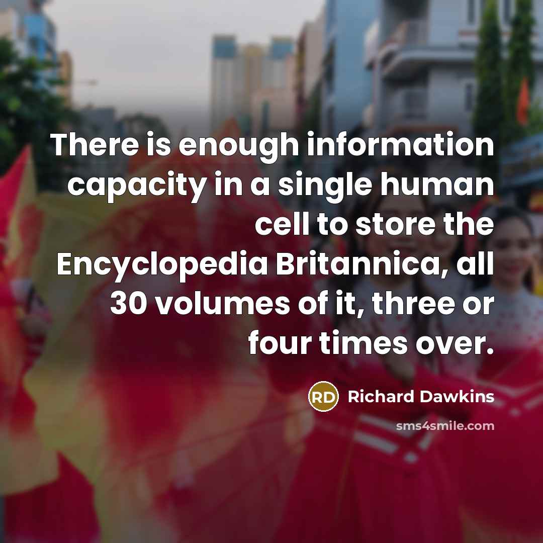 “There is enough information capacity in a single human cell to store the Encyclopedia Britannica, all 30 volumes of it, three or four times over.” quote by Richard Dawkins