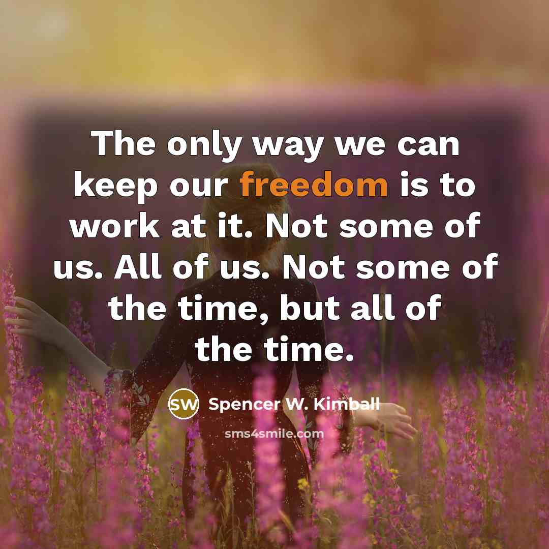 “The only way we can keep our freedom is to work at it. Not some of us. All of us. Not some of the time, but all of the time.” quote by Spencer W. Kimball