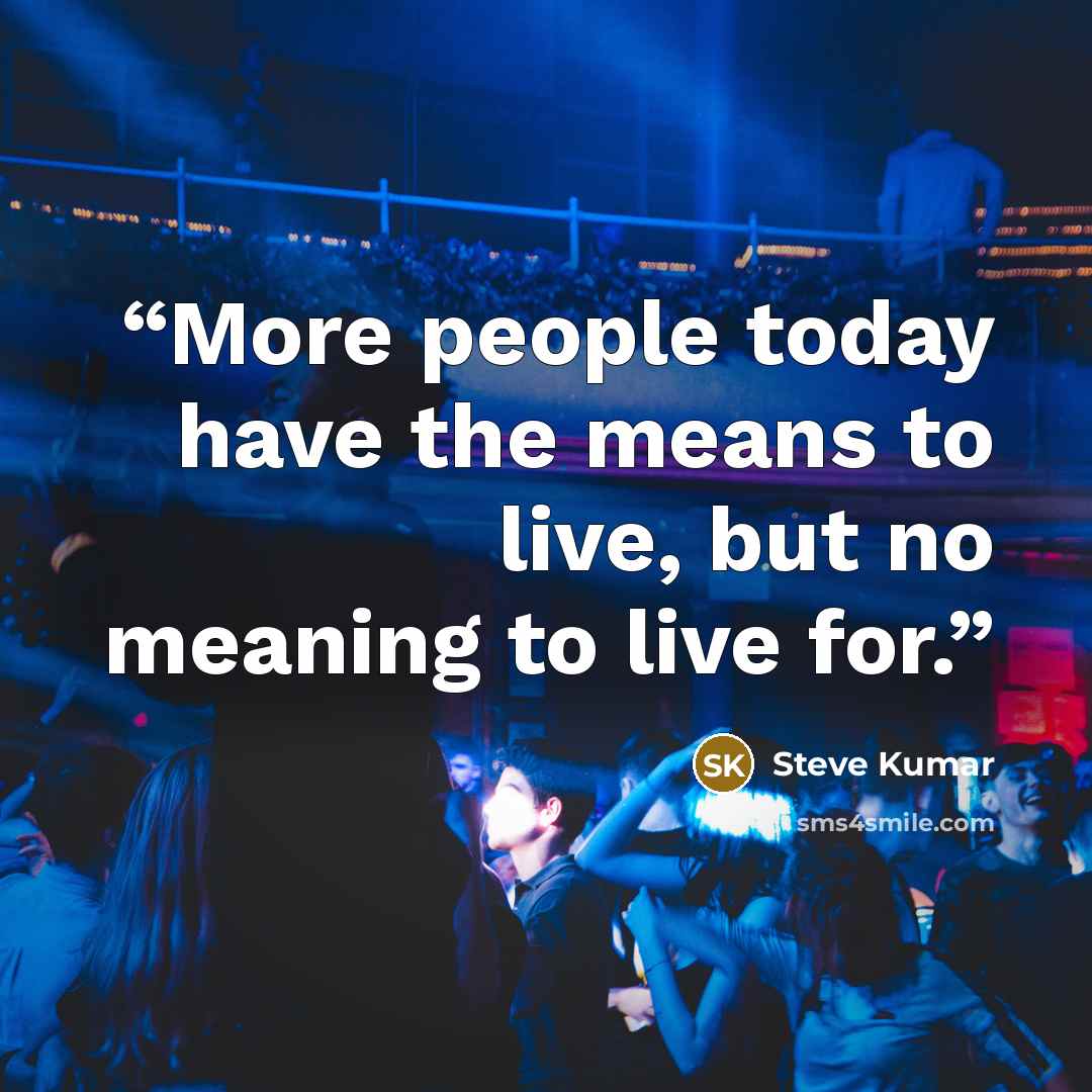 “More people today have the means to live, but no meaning to live for.” quote by Steve Kumar