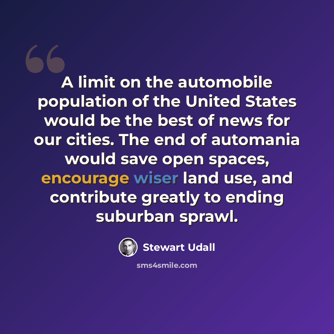“A limit on the automobile population of the United States would be the best of news for our cities. The end of automania would save open spaces, encourage wiser land use, and contribute greatly to ending suburban sprawl.” quote by Stewart Udall