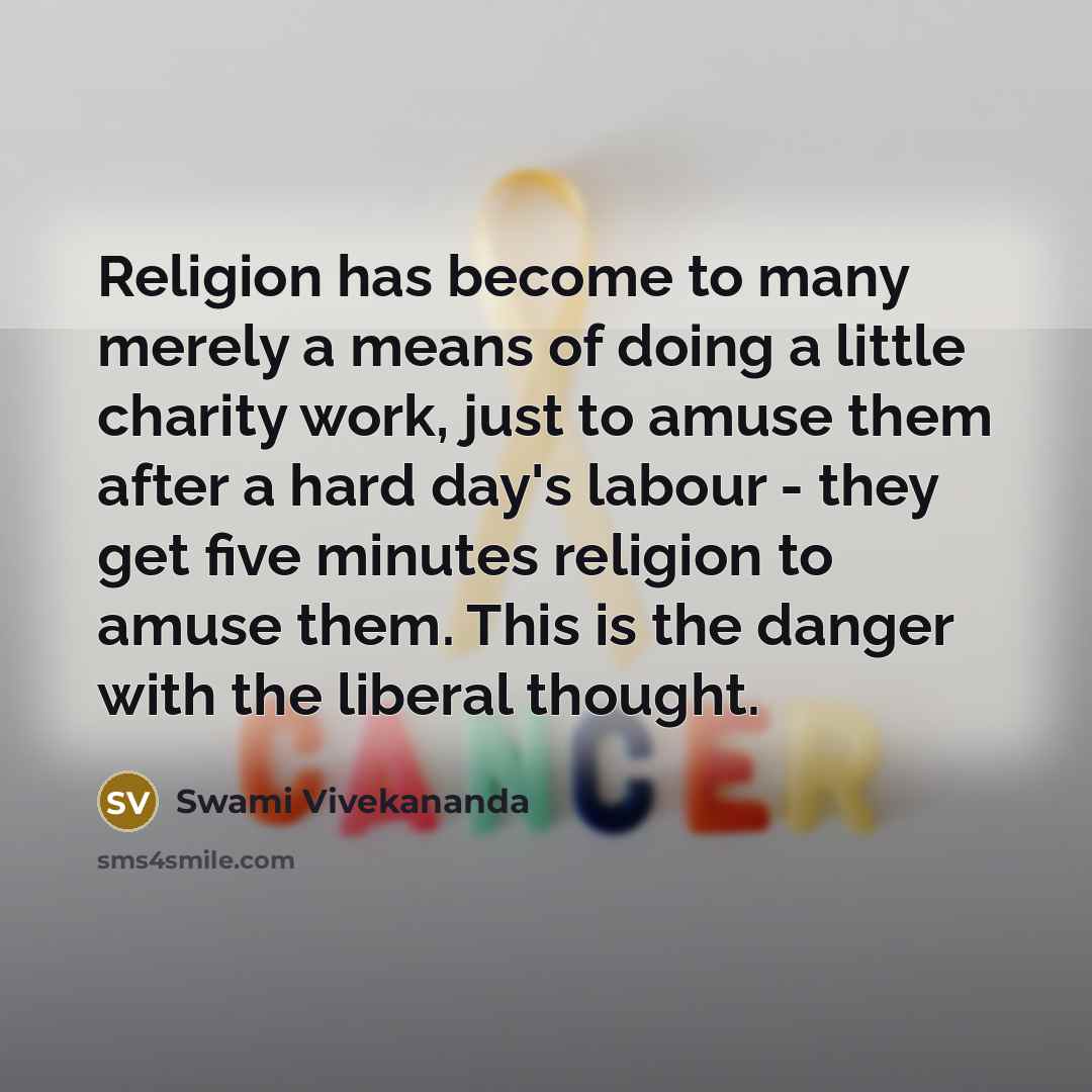 “Religion has become to many merely a means of doing a little charity work, just to amuse them after a hard day's labour - they get five minutes religion to amuse them. This is the danger with the liberal thought.” quote by Swami Vivekananda