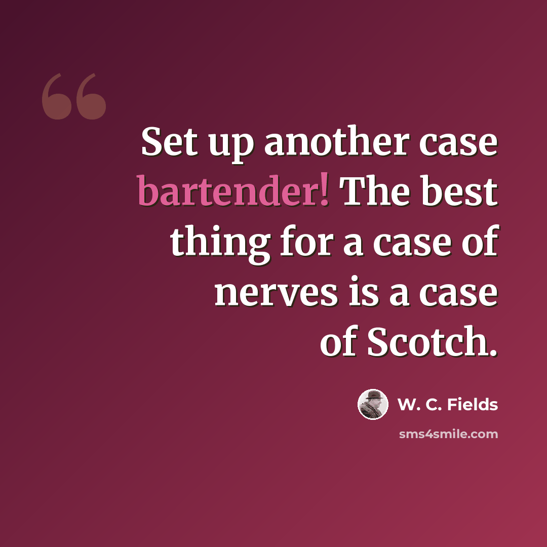 “Set up another case bartender! The best thing for a case of nerves is a case of Scotch.” quote by W. C. Fields