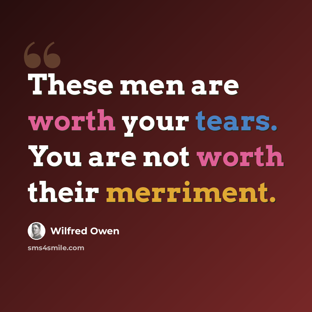 “These men are worth your tears. You are not worth their merriment.” quote by Wilfred Owen