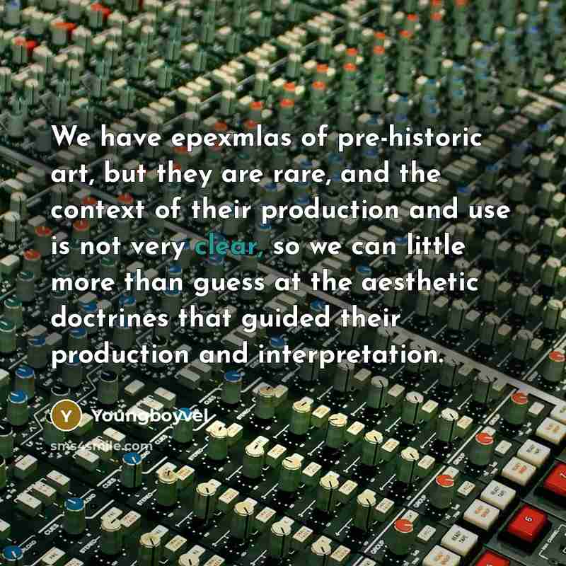 “We have epexmlas of pre-historic art, but they are rare, and the context of their production and use is not very clear, so we can little more than guess at the aesthetic doctrines that guided their production and interpretation.” quote by Youngboyvel