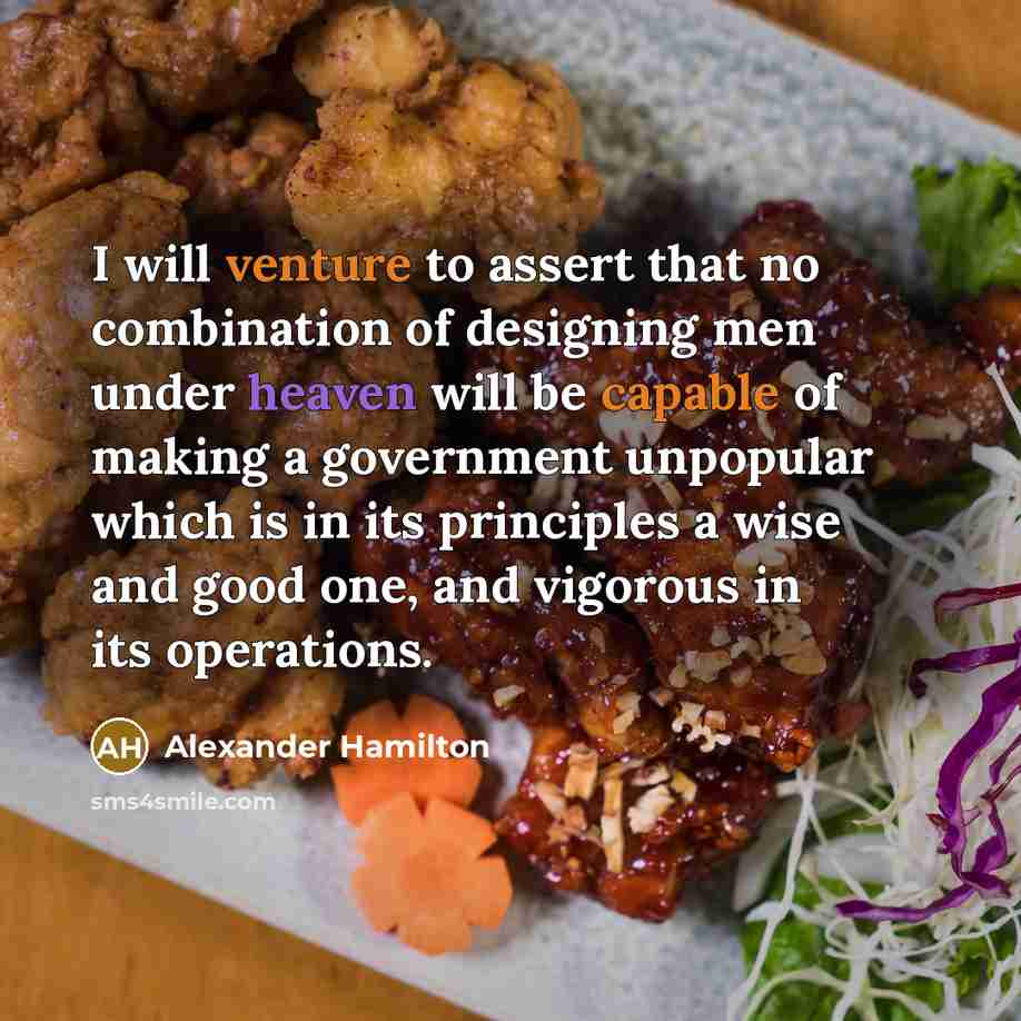 “I will venture to assert that no combination of designing men under heaven will be capable of making a government unpopular which is in its principles a wise and good one, and vigorous in its operations.” quote by Alexander Hamilton