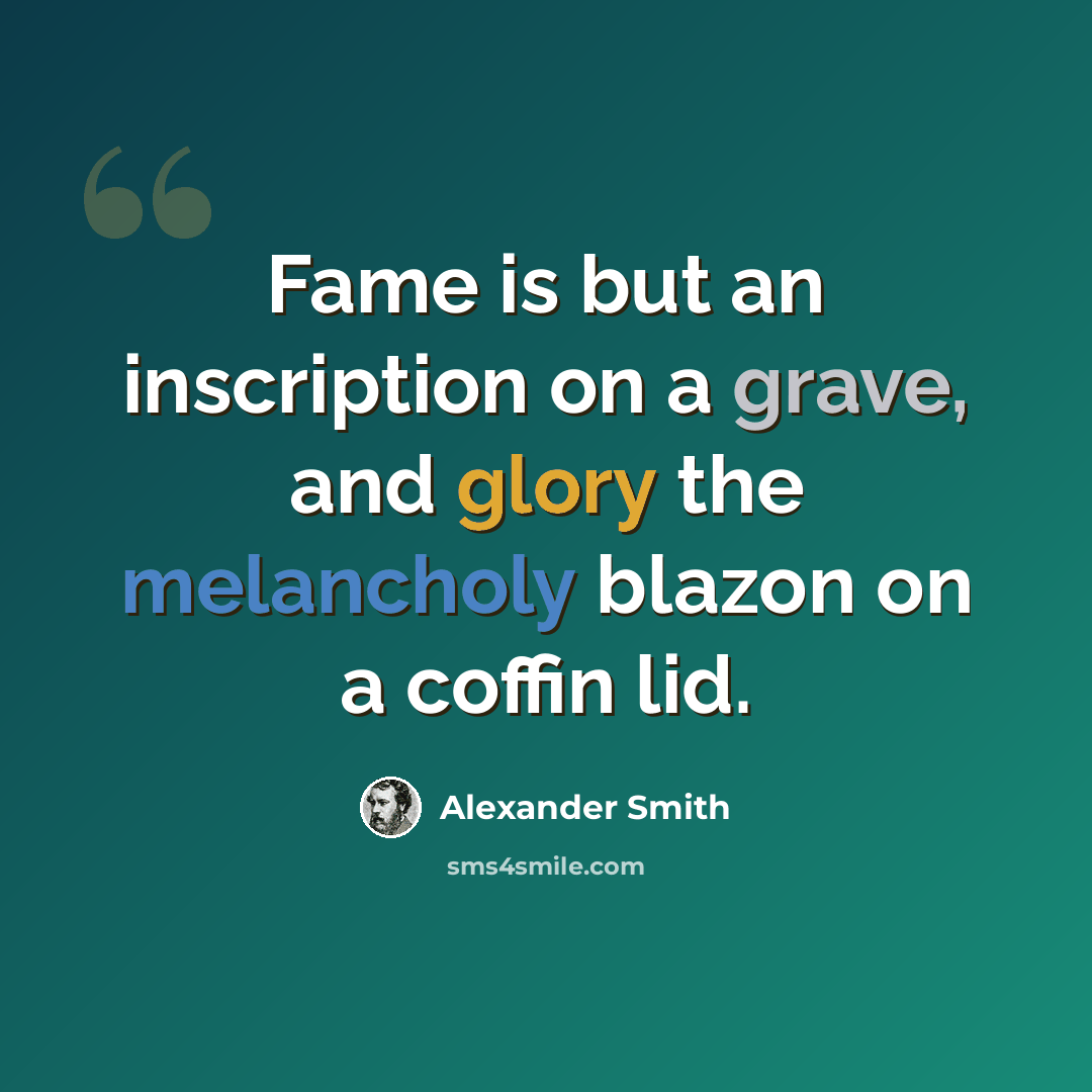 “Fame is but an inscription on a grave, and glory the melancholy blazon on a coffin lid.” quote by Alexander Smith