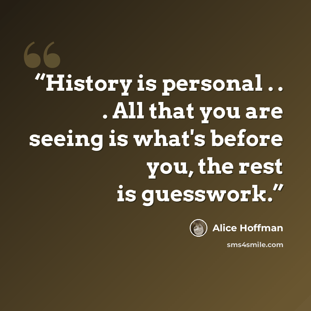 “History is personal . . . All that you are seeing is what's before you, the rest is guesswork.” quote by Alice Hoffman