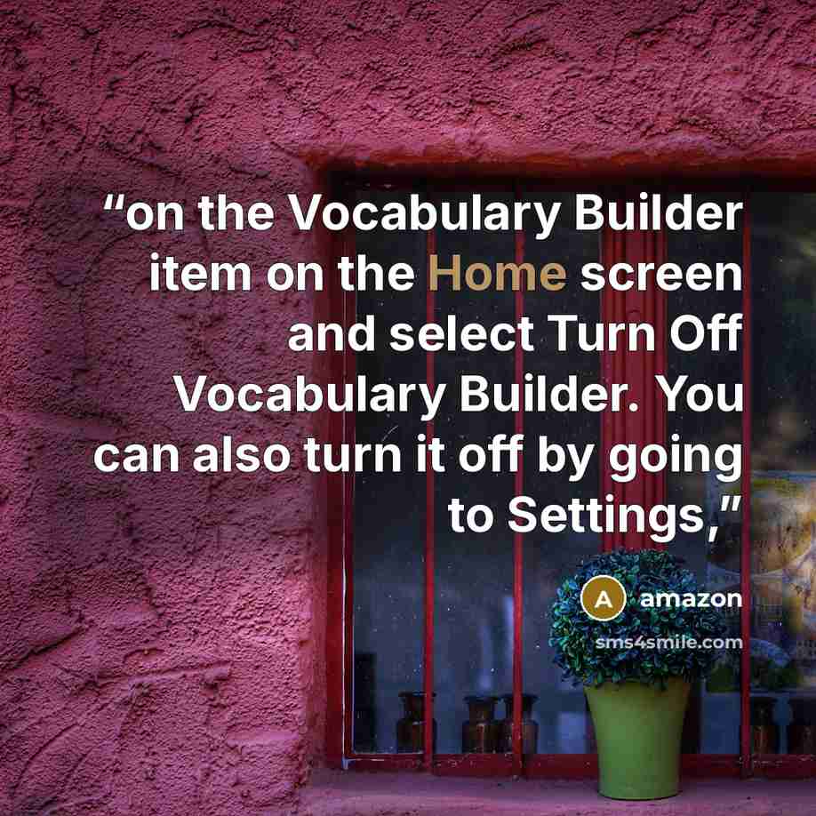 “on the Vocabulary Builder item on the Home screen and select Turn Off Vocabulary Builder. You can also turn it off by going to Settings,” quote by amazon